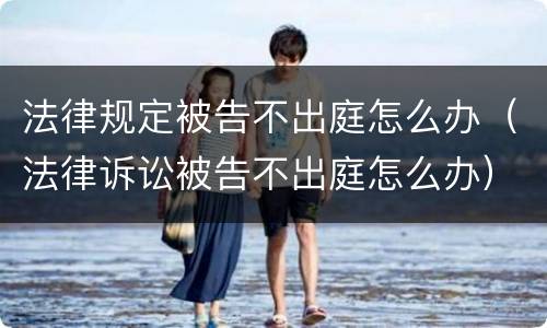 法律规定被告不出庭怎么办（法律诉讼被告不出庭怎么办）