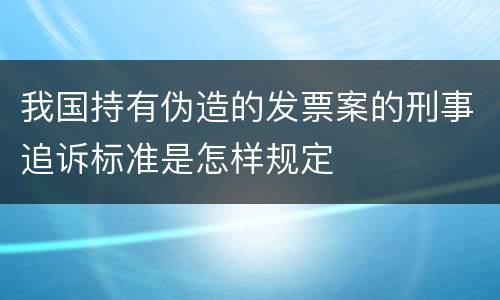 我国持有伪造的发票案的刑事追诉标准是怎样规定