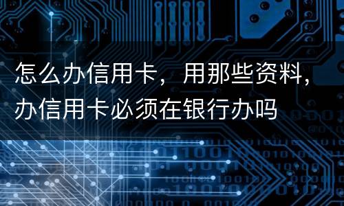 怎么办信用卡,用那些资料,办信用卡必须在银行办吗