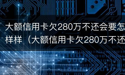 大额信用卡欠280万不还会要怎样样（大额信用卡欠280万不还会要怎样样处理）