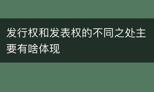 发行权和发表权的不同之处主要有啥体现
