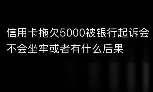 信用卡拖欠5000被银行起诉会不会坐牢或者有什么后果
