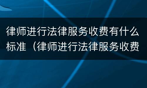 律师进行法律服务收费有什么标准(律师进行法律服务收费有什么标准吗)