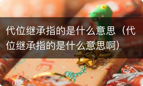 代位继承指的是什么意思（代位继承指的是什么意思啊）