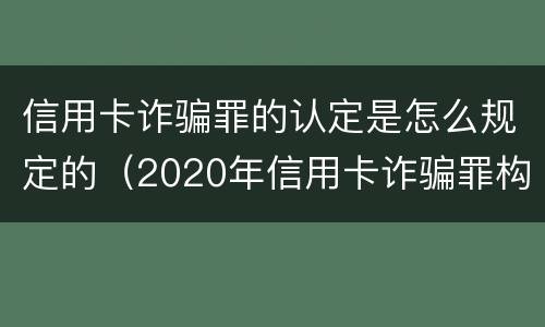 信用卡诈骗罪的认定是怎么规定的（2020年信用卡诈骗罪构成要件）
