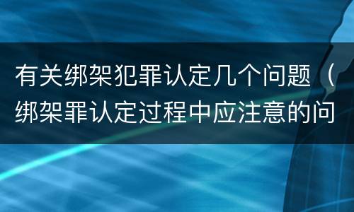 有关绑架犯罪认定几个问题（绑架罪认定过程中应注意的问题）