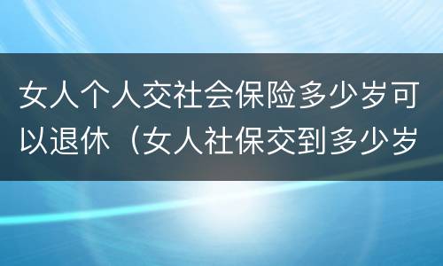 女人个人交社会保险多少岁可以退休（女人社保交到多少岁可以退休）