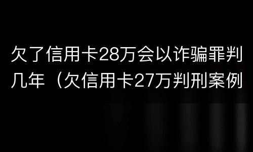 欠了信用卡28万会以诈骗罪判几年（欠信用卡27万判刑案例）