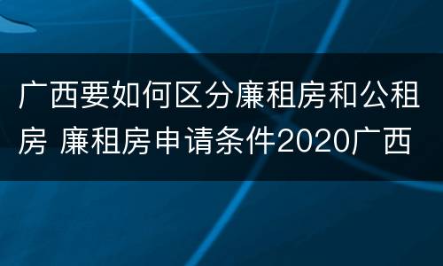 广西要如何区分廉租房和公租房 廉租房申请条件2020广西