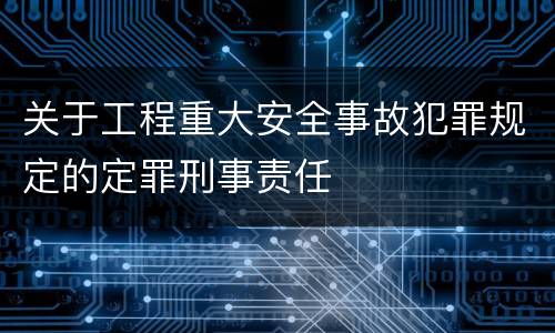 关于工程重大安全事故犯罪规定的定罪刑事责任