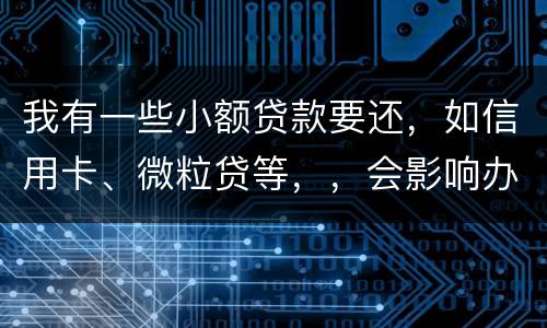 我有一些小额贷款要还，如信用卡、微粒贷等，，会影响办理房贷吗