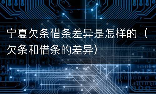 宁夏欠条借条差异是怎样的（欠条和借条的差异）