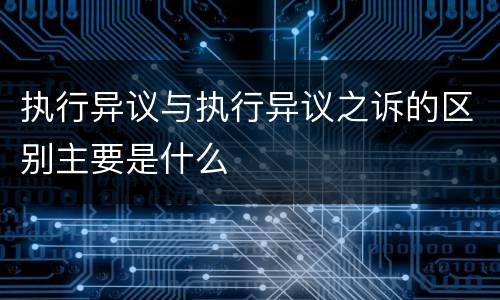 执行异议与执行异议之诉的区别主要是什么