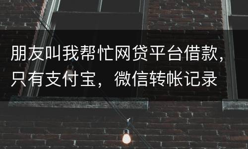 朋友叫我帮忙网贷平台借款，只有支付宝，微信转帐记录