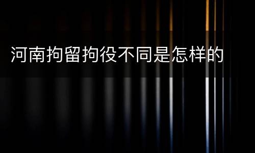 河南拘留拘役不同是怎样的