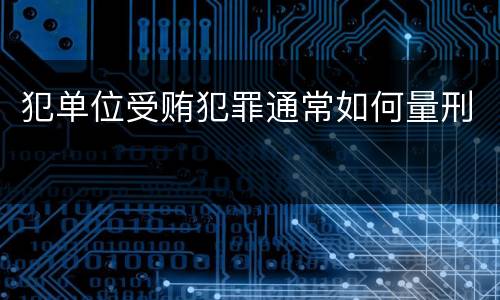 犯单位受贿犯罪通常如何量刑