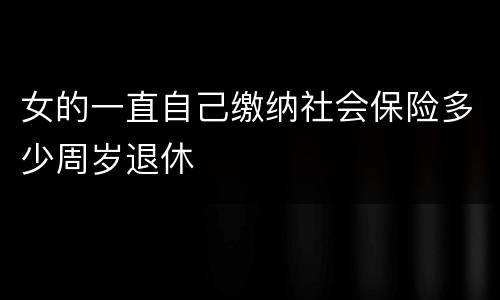 女的一直自己缴纳社会保险多少周岁退休