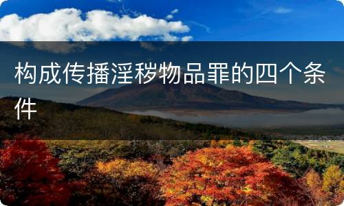 构成传播淫秽物品罪的四个条件