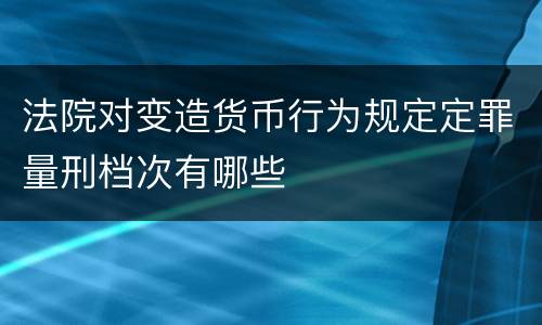 法院对变造货币行为规定定罪量刑档次有哪些