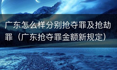 广东怎么样分别抢夺罪及抢劫罪（广东抢夺罪金额新规定）