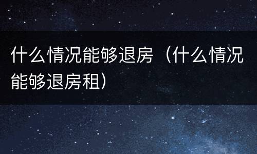 什么情况能够退房（什么情况能够退房租）