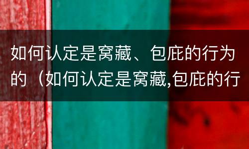 如何认定是窝藏、包庇的行为的（如何认定是窝藏,包庇的行为的证据）