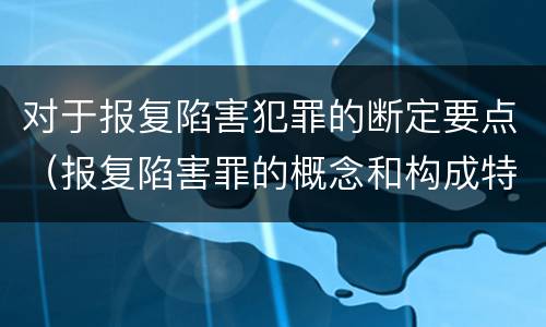 对于报复陷害犯罪的断定要点（报复陷害罪的概念和构成特征）