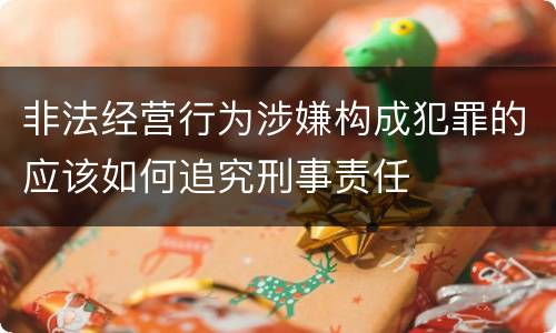 非法经营行为涉嫌构成犯罪的应该如何追究刑事责任