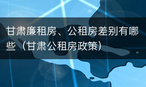 甘肃廉租房、公租房差别有哪些（甘肃公租房政策）