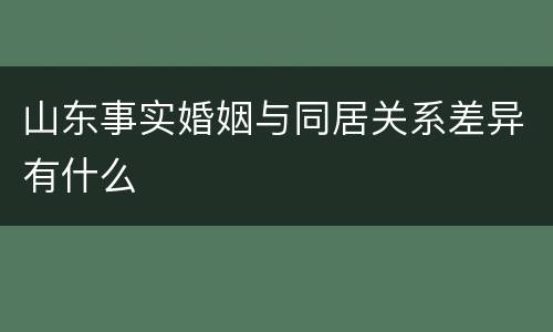 山东事实婚姻与同居关系差异有什么