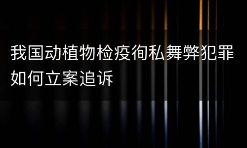 我国动植物检疫徇私舞弊犯罪如何立案追诉