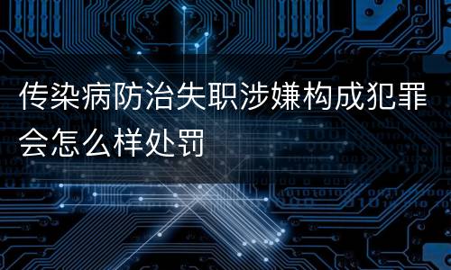 传染病防治失职涉嫌构成犯罪会怎么样处罚