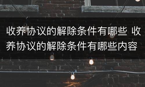 收养协议的解除条件有哪些 收养协议的解除条件有哪些内容