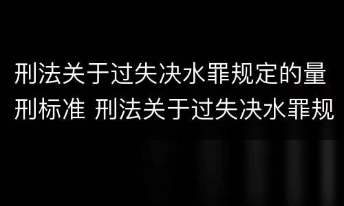 刑法关于过失决水罪规定的量刑标准 刑法关于过失决水罪规定的量刑标准是