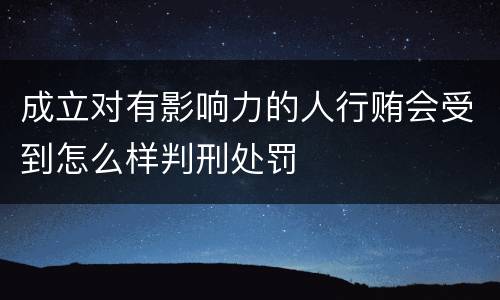 成立对有影响力的人行贿会受到怎么样判刑处罚