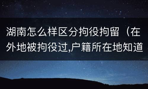 湖南怎么样区分拘役拘留（在外地被拘役过,户籍所在地知道吗）
