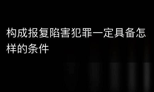 构成报复陷害犯罪一定具备怎样的条件