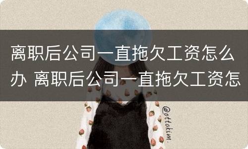 离职后公司一直拖欠工资怎么办 离职后公司一直拖欠工资怎么办啊