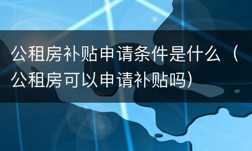 公租房补贴申请条件是什么（公租房可以申请补贴吗）