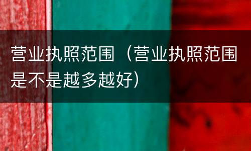 营业执照范围（营业执照范围是不是越多越好）
