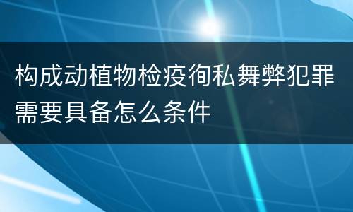 构成动植物检疫徇私舞弊犯罪需要具备怎么条件