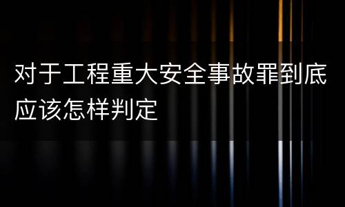 对于工程重大安全事故罪到底应该怎样判定