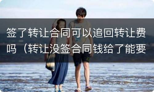 签了转让合同可以追回转让费吗（转让没签合同钱给了能要回吗）