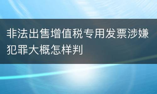 非法出售增值税专用发票涉嫌犯罪大概怎样判