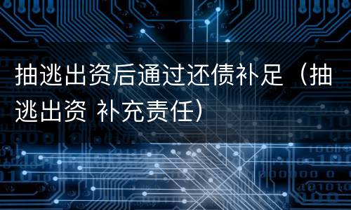 抽逃出资后通过还债补足（抽逃出资 补充责任）