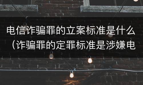 电信诈骗罪的立案标准是什么（诈骗罪的定罪标准是涉嫌电信诈骗的立案标准为）