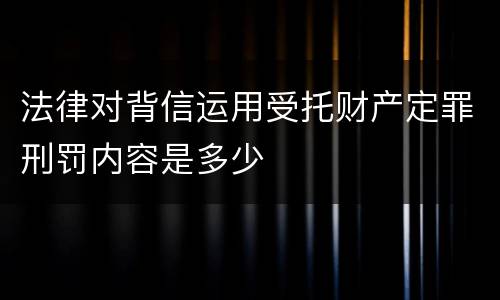 法律对背信运用受托财产定罪刑罚内容是多少