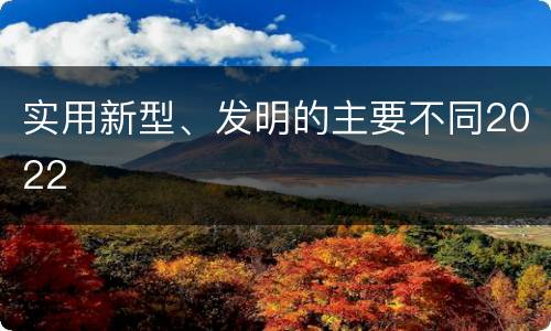 实用新型、发明的主要不同2022