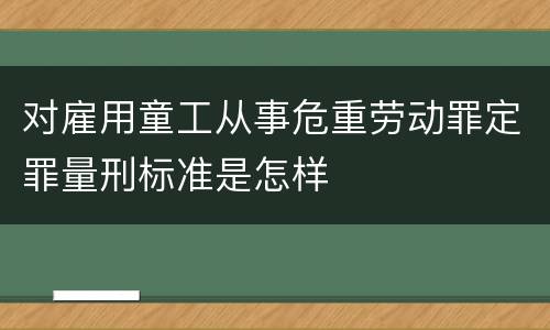 对雇用童工从事危重劳动罪定罪量刑标准是怎样