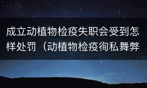 成立动植物检疫失职会受到怎样处罚（动植物检疫徇私舞弊罪是故意犯罪正确还是错误）